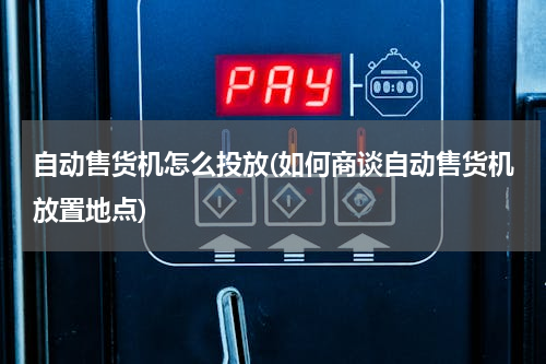 自动售货机怎么投放(如何商谈自动售货机放置地点)