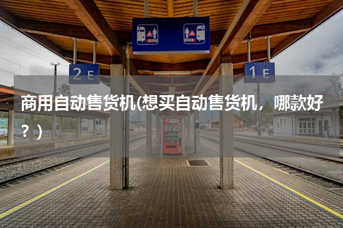 商用自动售货机(想买自动售货机，哪款好？)