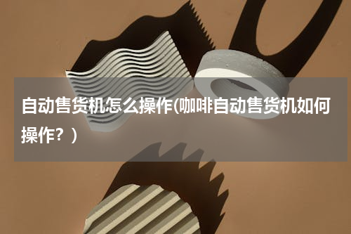 自动售货机怎么操作(咖啡自动售货机如何操作？)