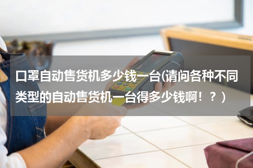 口罩自动售货机多少钱一台(请问各种不同类型的自动售货机一台得多少钱啊！？)