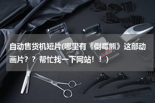 自动售货机短片(哪里有《倒霉熊》这部动画片？？帮忙找一下网站！！)