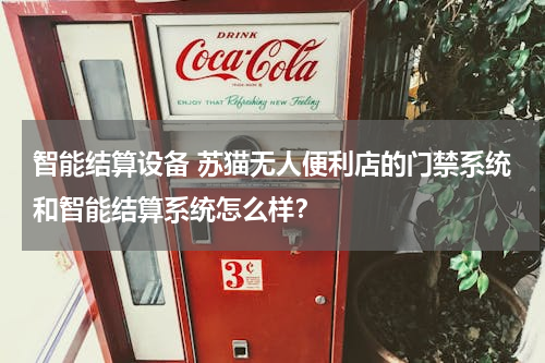 智能结算设备 苏猫无人便利店的门禁系统和智能结算系统怎么样？