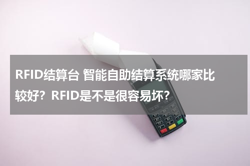 RFID结算台 智能自助结算系统哪家比较好？RFID是不是很容易坏？