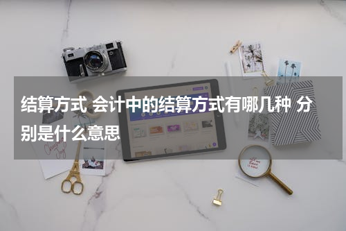 结算方式 会计中的结算方式有哪几种 分别是什么意思