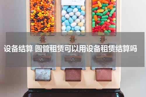 设备结算 圆管租赁可以用设备租赁结算吗