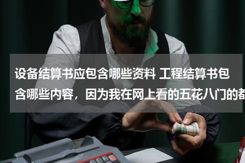 设备结算书应包含哪些资料 工程结算书包含哪些内容，因为我在网上看的五花八门的都有，请大侠发表一个！