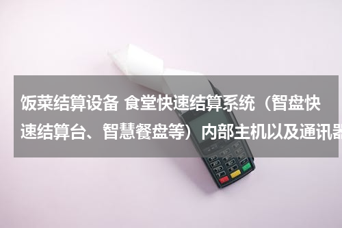 饭菜结算设备 食堂快速结算系统（智盘快速结算台、智慧餐盘等）内部主机以及通讯器为何出现问题的频率高？