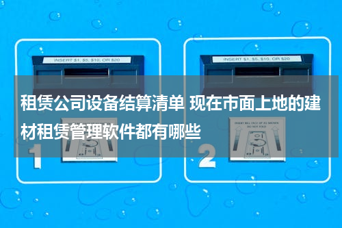 租赁公司设备结算清单 现在市面上地的建材租赁管理软件都有哪些