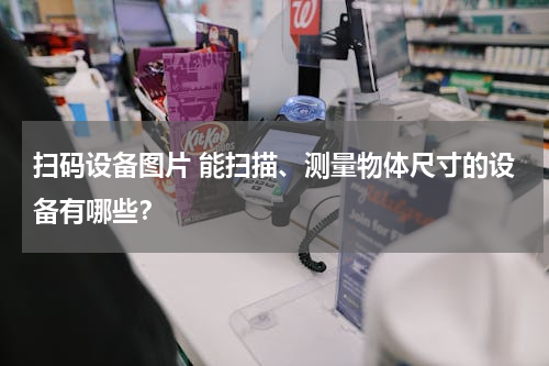 扫码设备图片 能扫描、测量物体尺寸的设备有哪些？