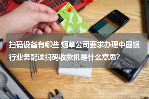 扫码设备有哪些 烟草公司要求办理中国银行业务配送扫码收款机是什么意思?