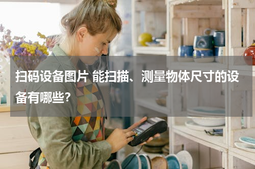 扫码设备图片 能扫描、测量物体尺寸的设备有哪些？
