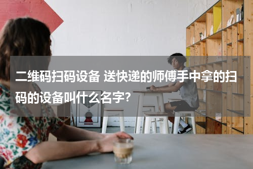 二维码扫码设备 送快递的师傅手中拿的扫码的设备叫什么名字？