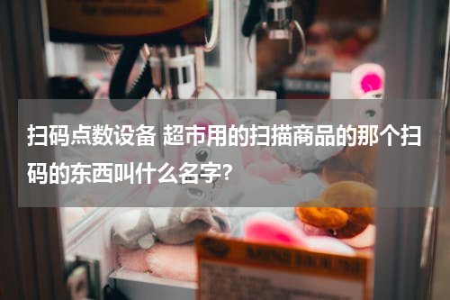 扫码点数设备 超市用的扫描商品的那个扫码的东西叫什么名字？