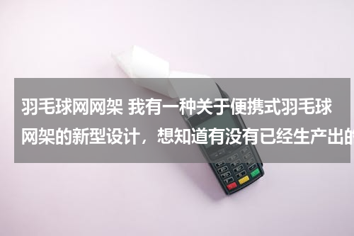 羽毛球网网架 我有一种关于便携式羽毛球网架的新型设计，想知道有没有已经生产出的产品，是否有设计的必要？