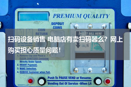 扫码设备销售 电脑店有卖扫码器么？网上购买担心质量问题！