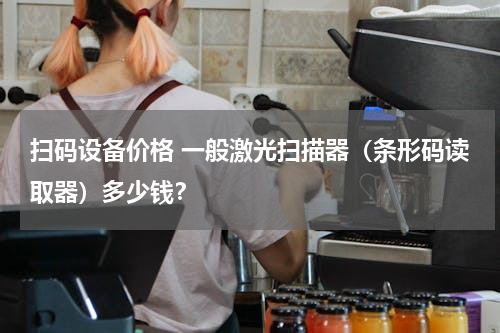 扫码设备价格 一般激光扫描器（条形码读取器）多少钱？