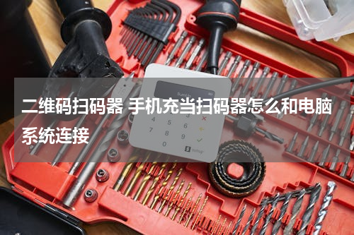 二维码扫码器 手机充当扫码器怎么和电脑系统连接
