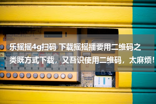 乐摇摇4g扫码 下载摇摇播要用二维码之类既方式下载，又吾识使用二维码，太麻烦！有咩更简单既方法下载呢？边个热心网友