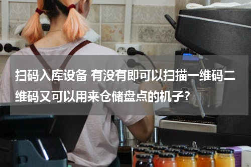 扫码入库设备 有没有即可以扫描一维码二维码又可以用来仓储盘点的机子？