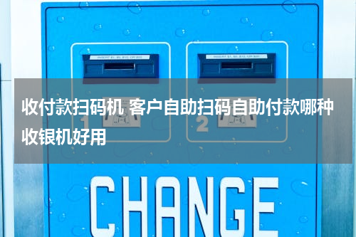 收付款扫码机 客户自助扫码自助付款哪种收银机好用
