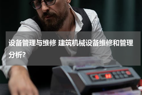 设备管理与维修 建筑机械设备维修和管理分析？