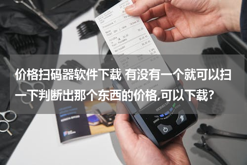 价格扫码器软件下载 有没有一个就可以扫一下判断出那个东西的价格,可以下载？