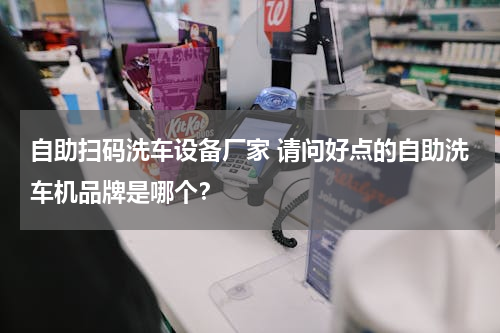 自助扫码洗车设备厂家 请问好点的自助洗车机品牌是哪个？