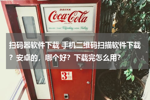 扫码器软件下载 手机二维码扫描软件下载？安卓的，哪个好？下载完怎么用？
