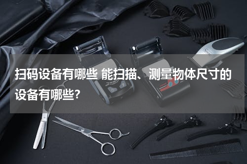 扫码设备有哪些 能扫描、测量物体尺寸的设备有哪些？