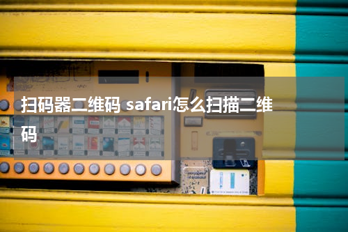 扫码器二维码 safari怎么扫描二维码