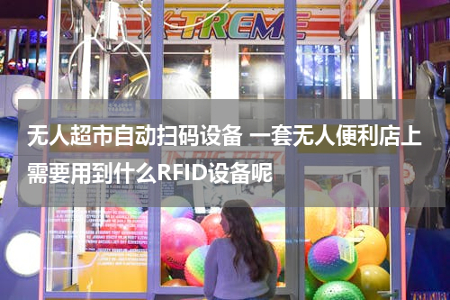 无人超市自动扫码设备 一套无人便利店上需要用到什么RFID设备呢