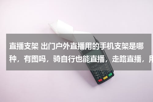 直播支架 出门户外直播用的手机支架是哪种，有图吗，骑自行也能直播，走路直播，用的支架是哪个，有图吗