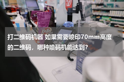 打二维码机器 如果需要喷印70mm高度的二维码，哪种喷码机能达到？