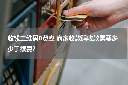 收钱二维码0费率 商家收款码收款需要多少手续费？