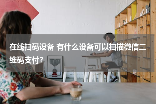 在线扫码设备 有什么设备可以扫描微信二维码支付？