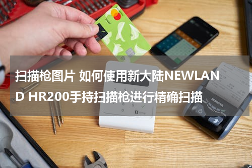 扫描枪图片 如何使用新大陆NEWLAND HR200手持扫描枪进行精确扫描