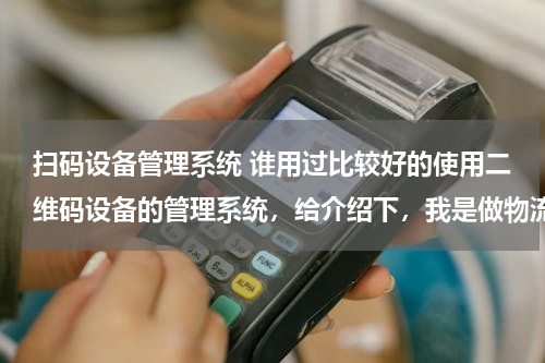 扫码设备管理系统 谁用过比较好的使用二维码设备的管理系统，给介绍下，我是做物流的，谢谢了。