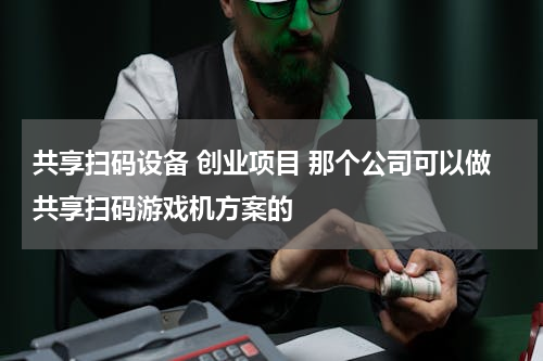 共享扫码设备 创业项目 那个公司可以做共享扫码游戏机方案的