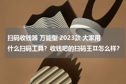 扫码收钱器 万能型 2023款 大家用什么扫码工具？收钱吧的扫码王Ⅱ怎么样？