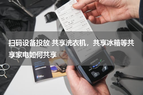 扫码设备投放 共享洗衣机，共享冰箱等共享家电如何共享