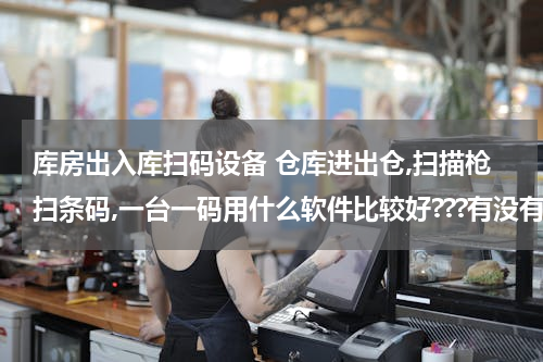 库房出入库扫码设备 仓库进出仓,扫描枪扫条码,一台一码用什么软件比较好???有没有免费的啊??