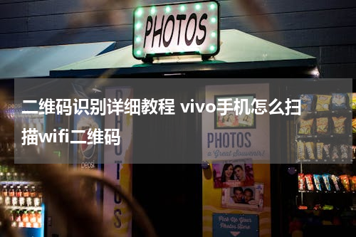 二维码识别详细教程 vivo手机怎么扫描wifi二维码