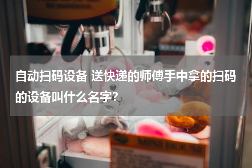 自动扫码设备 送快递的师傅手中拿的扫码的设备叫什么名字？