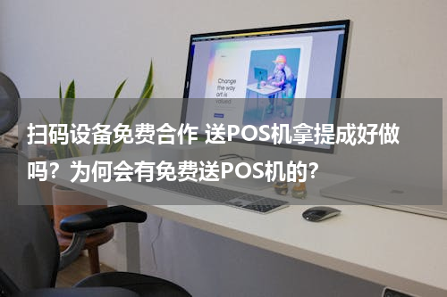 扫码设备免费合作 送POS机拿提成好做吗？为何会有免费送POS机的？