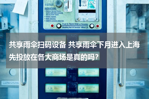 共享雨伞扫码设备 共享雨伞下月进入上海先投放在各大商场是真的吗？