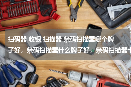 扫码器 收银 扫描器 条码扫描器哪个牌子好，条码扫描器什么牌子好，条码扫描器十大品牌排名
