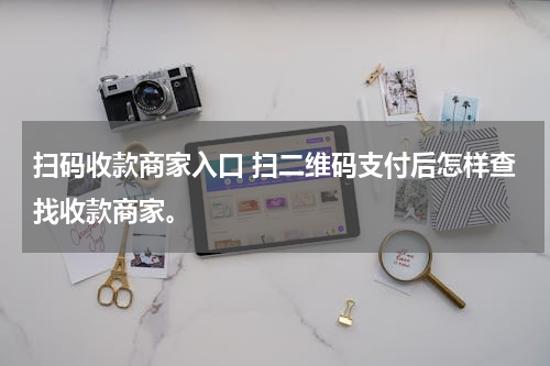 扫码收款商家入口 扫二维码支付后怎样查找收款商家。