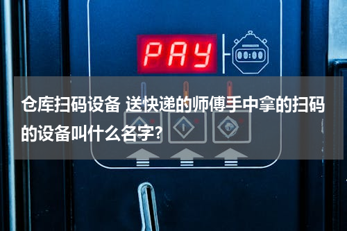 仓库扫码设备 送快递的师傅手中拿的扫码的设备叫什么名字？
