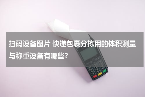 扫码设备图片 快递包裹分拣用的体积测量与称重设备有哪些？
