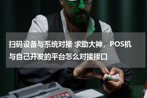 扫码设备与系统对接 求助大神，POS机与自己开发的平台怎么对接接口